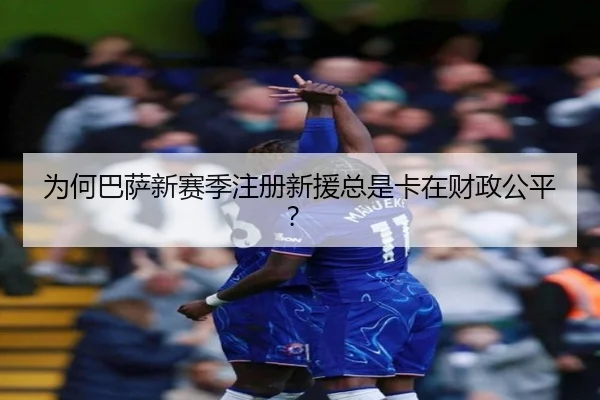 为何巴萨新赛季注册新援总是卡在财政公平？